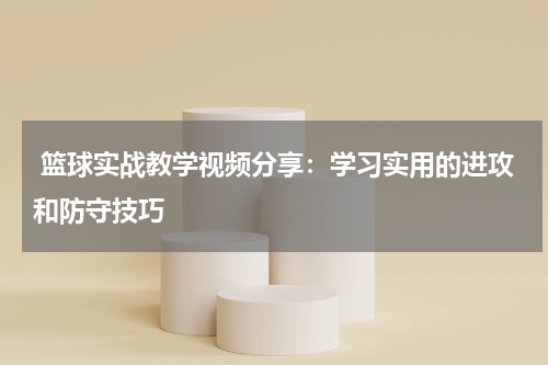  篮球实战教学视频分享：学习实用的进攻和防守技巧