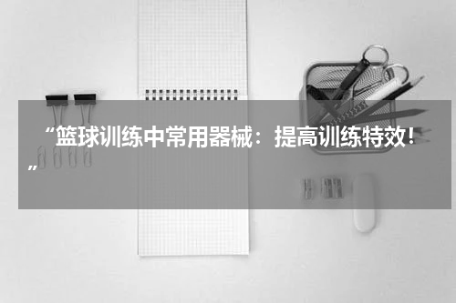 “篮球训练中常用器械：提高训练特效！”