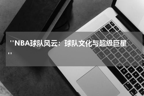  "NBA球队风云：球队文化与超级巨星"