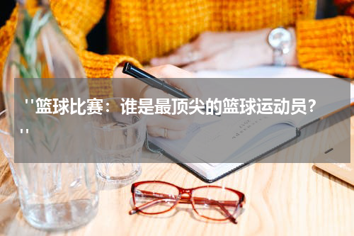  "篮球比赛：谁是最顶尖的篮球运动员？"  