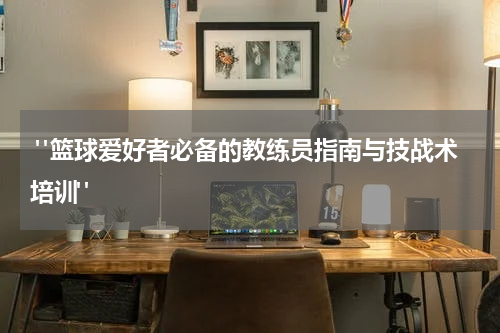  "篮球爱好者必备的教练员指南与技战术培训"