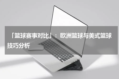  「篮球赛事对比」：欧洲篮球与美式篮球技巧分析