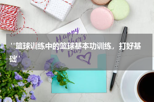  "篮球训练中的篮球基本功训练，打好基础"