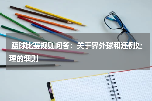  篮球比赛规则问答：关于界外球和违例处理的细则