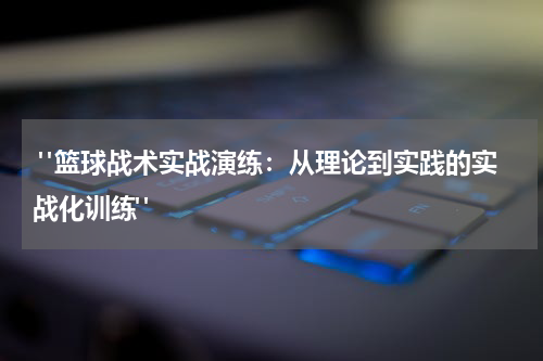  "篮球战术实战演练：从理论到实践的实战化训练"