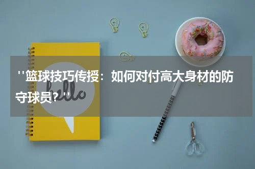  "篮球技巧传授：如何对付高大身材的防守球员？"