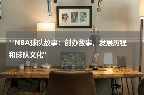  "NBA球队故事：创办故事、发展历程和球队文化"