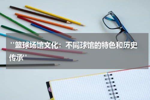  "篮球场馆文化：不同球馆的特色和历史传承"