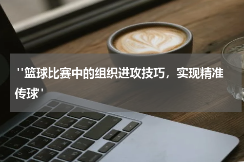  "篮球比赛中的组织进攻技巧，实现精准传球"