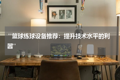  "篮球练球设备推荐：提升技术水平的利器"