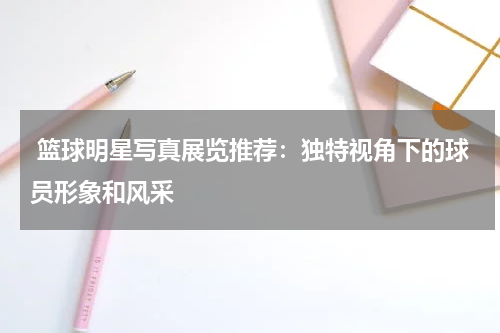  篮球明星写真展览推荐：独特视角下的球员形象和风采
