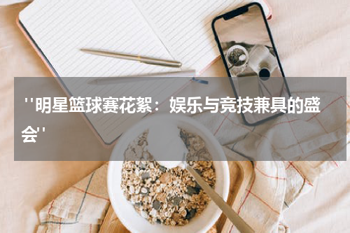  "明星篮球赛花絮：娱乐与竞技兼具的盛会"