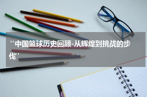  "中国篮球历史回顾-从辉煌到挑战的步伐"