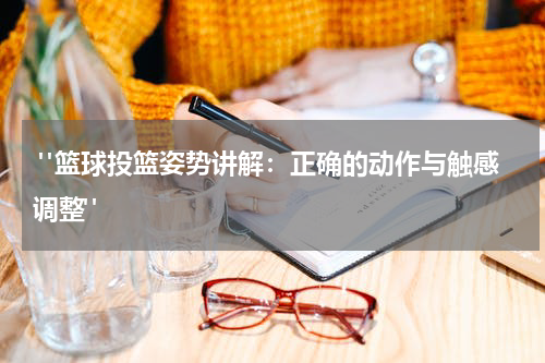  "篮球投篮姿势讲解：正确的动作与触感调整"