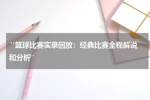  "篮球比赛实录回放：经典比赛全程解说和分析" 