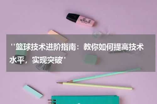  "篮球技术进阶指南：教你如何提高技术水平，实现突破"
