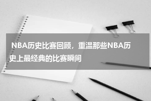  NBA历史比赛回顾，重温那些NBA历史上最经典的比赛瞬间