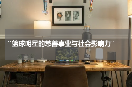  "篮球明星的慈善事业与社会影响力"