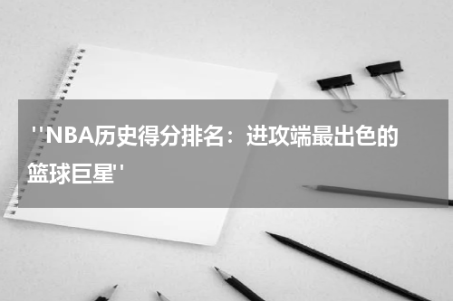  "NBA历史得分排名：进攻端最出色的篮球巨星"