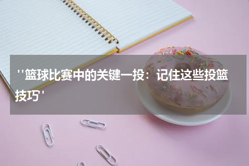  "篮球比赛中的关键一投：记住这些投篮技巧"