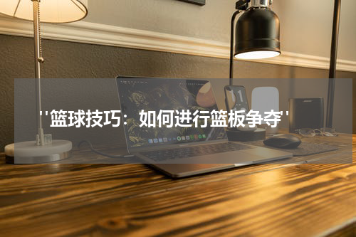  "篮球技巧：如何进行篮板争夺"