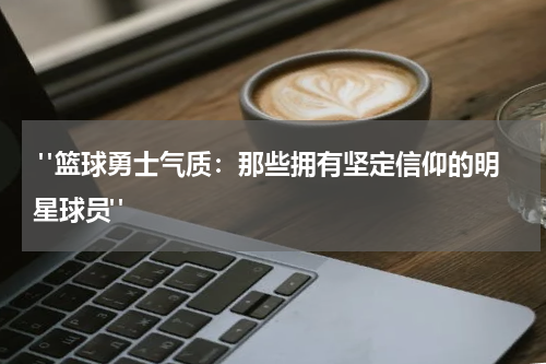  "篮球勇士气质：那些拥有坚定信仰的明星球员"