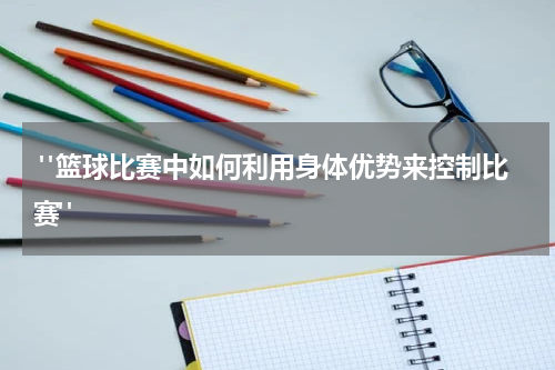  "篮球比赛中如何利用身体优势来控制比赛"
