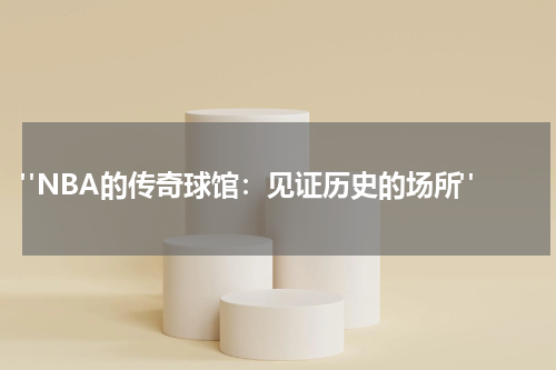  "NBA的传奇球馆：见证历史的场所"