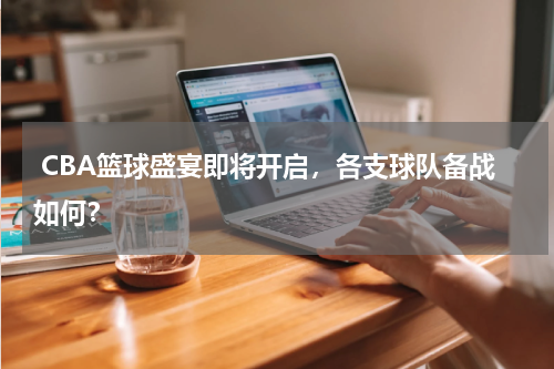  CBA篮球盛宴即将开启，各支球队备战如何？