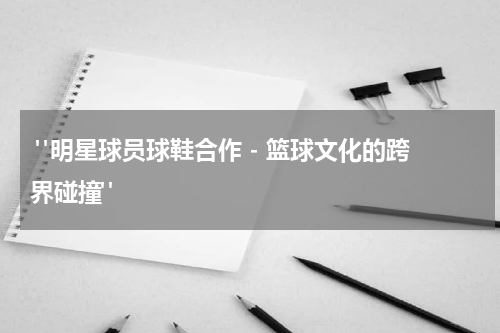  "明星球员球鞋合作 - 篮球文化的跨界碰撞"