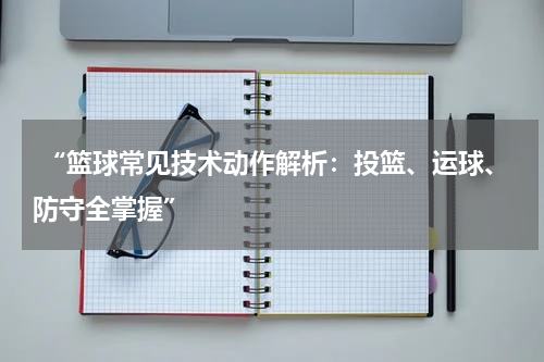  “篮球常见技术动作解析：投篮、运球、防守全掌握”