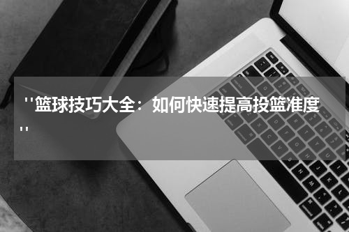  "篮球技巧大全：如何快速提高投篮准度"