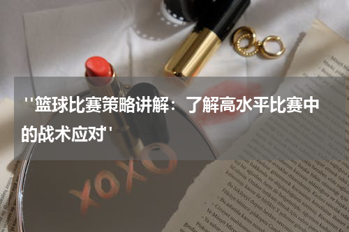 "篮球比赛策略讲解：了解高水平比赛中的战术应对"