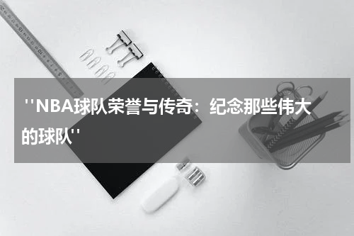  "NBA球队荣誉与传奇：纪念那些伟大的球队"