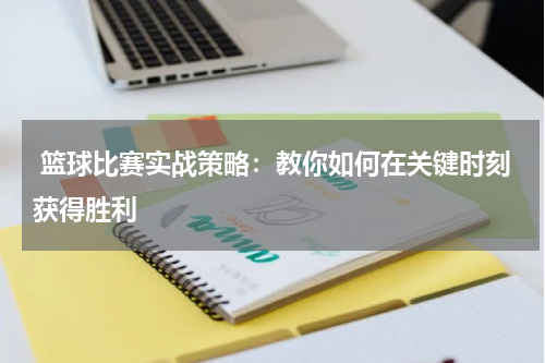  篮球比赛实战策略：教你如何在关键时刻获得胜利