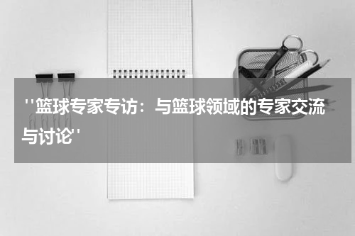  "篮球专家专访：与篮球领域的专家交流与讨论"