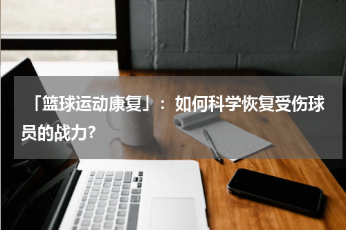  「篮球运动康复」：如何科学恢复受伤球员的战力？