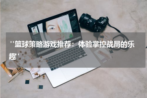  "篮球策略游戏推荐：体验掌控战局的乐趣"