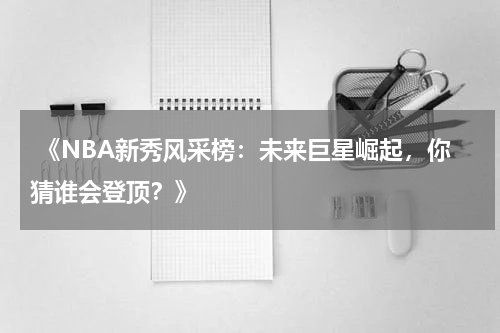  《NBA新秀风采榜：未来巨星崛起，你猜谁会登顶？》