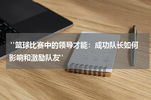  "篮球比赛中的领导才能：成功队长如何影响和激励队友"