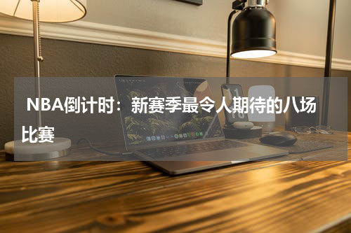  NBA倒计时：新赛季最令人期待的八场比赛