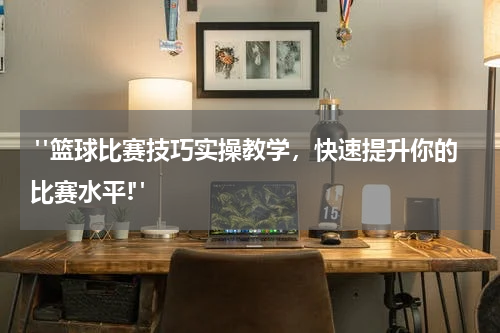  "篮球比赛技巧实操教学，快速提升你的比赛水平!"