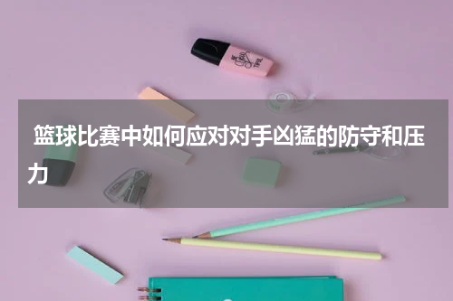  篮球比赛中如何应对对手凶猛的防守和压力