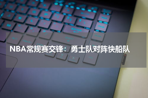  NBA常规赛交锋：勇士队对阵快船队