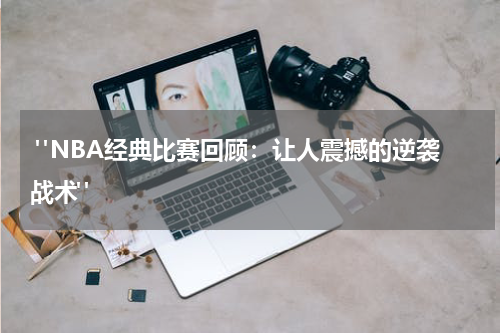  "NBA经典比赛回顾：让人震撼的逆袭战术"