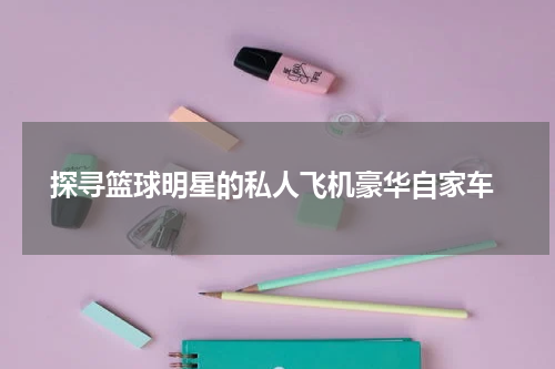  探寻篮球明星的私人飞机豪华自家车