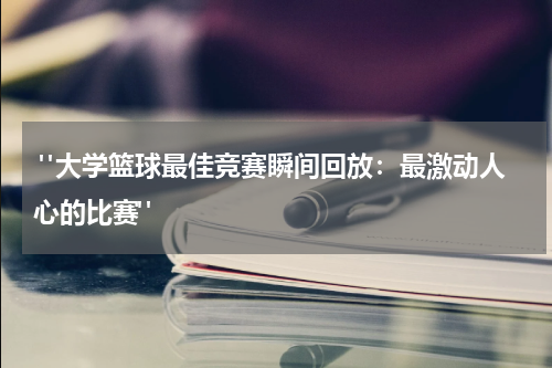  "大学篮球最佳竞赛瞬间回放：最激动人心的比赛"