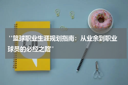  "篮球职业生涯规划指南：从业余到职业球员的必经之路"