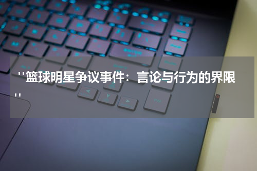  "篮球明星争议事件：言论与行为的界限"