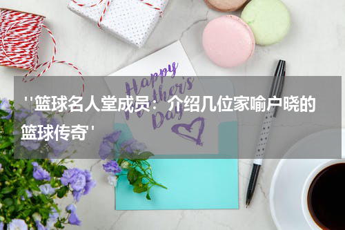  "篮球名人堂成员：介绍几位家喻户晓的篮球传奇"
